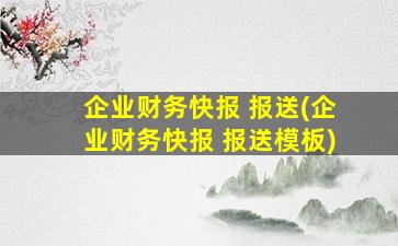 企业财务快报 报送(企业财务快报 报送模板)